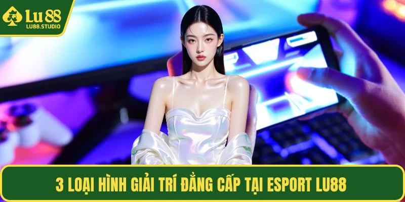 3 loại hình giải trí đẳng cấp tại Esport LU88
