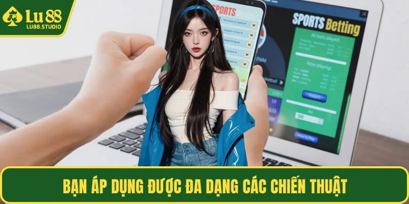 Bạn áp dụng được đa dạng các chiến thuật