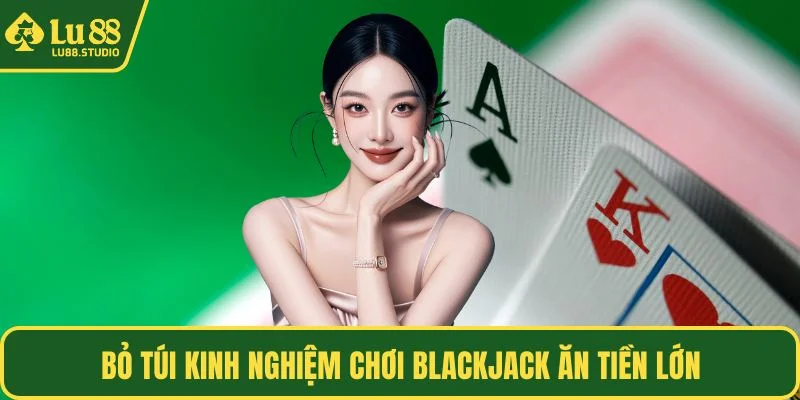 Bỏ túi kinh nghiệm chơi Blackjack ăn tiền lớn