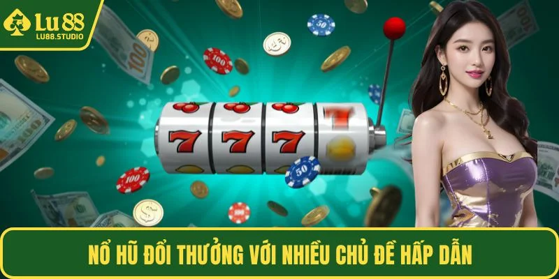 Nổ hũ đổi thưởng với nhiều chủ đề hấp dẫn