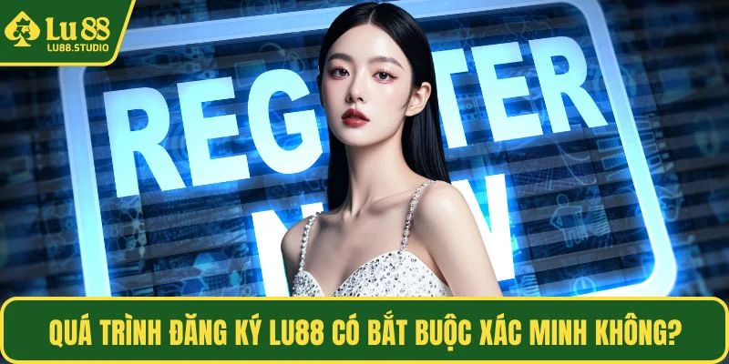 Quá trình đăng ký LU88 có bắt buộc xác minh không?