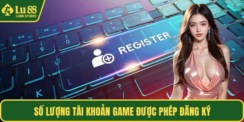 Số lượng tài khoản game được phép đăng ký