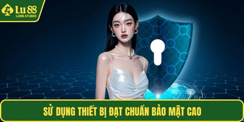 Sử dụng thiết bị đạt chuẩn bảo mật cao