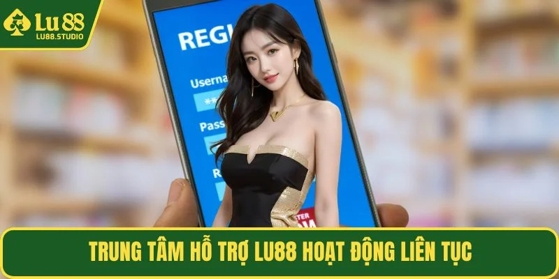 Trung tâm hỗ trợ LU88 hoạt động liên tục